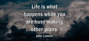 Life is what happens while you are busy making other plans