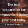 The best preparation for tomorrow is doing your best today