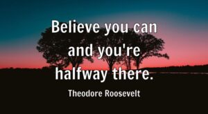 Believe you can and you’re halfway there.