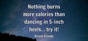 Nothing burns more calories than dancing in 5-inch heels… try it!