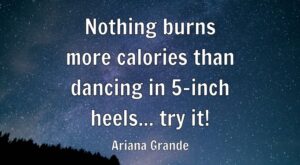 Nothing burns more calories than dancing in 5-inch heels… try it!