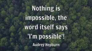 Nothing is impossible, the word itself says ‘I’m possible’!