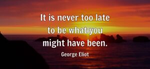 It is never too late to be what you might have been