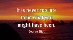 It is never too late to be what you might have been