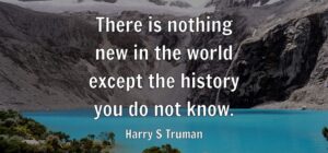 “There is nothing new in the world except the history you do not know”