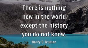 “There is nothing new in the world except the history you do not know”