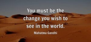 You must be the change you wish to see in the world