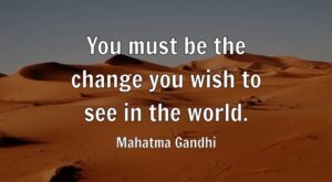 You must be the change you wish to see in the world