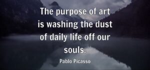 The purpose of art is washing the dust of daily life off our souls