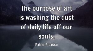 The purpose of art is washing the dust of daily life off our souls