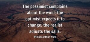 The pessimist complains about the wind; the optimist expects it to change; the realist adjusts the sails