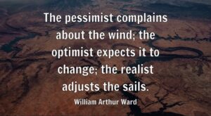 The pessimist complains about the wind; the optimist expects it to change; the realist adjusts the sails